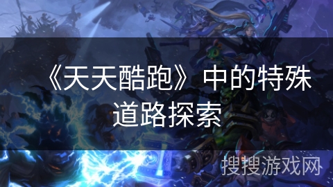 《天天酷跑》中的特殊道路探索 《天天酷跑》中的特殊道路探索