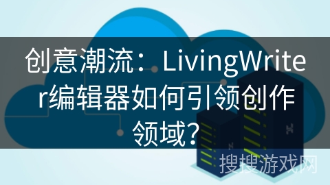 创意潮流：LivingWriter编辑器如何引领创作领域？