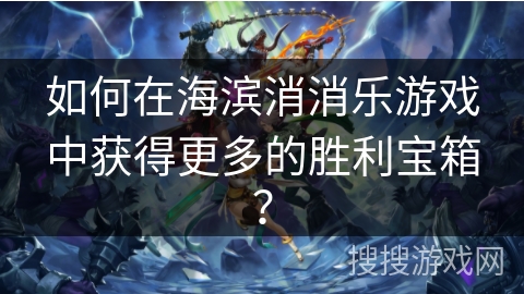 如何在海滨消消乐游戏中获得更多的胜利宝箱? 如何在海滨消消乐游戏中获得更多的胜利宝箱?