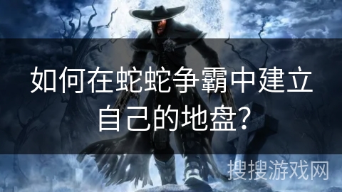 如何在蛇蛇争霸中建立自己的地盘？