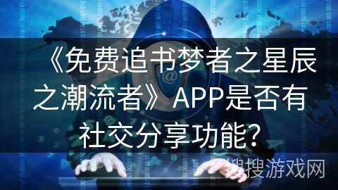 《免费追书梦者之星辰之潮流者》APP是否有社交分享功能？