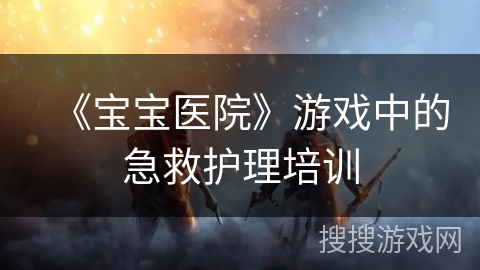 《宝宝医院》游戏中的急救护理培训