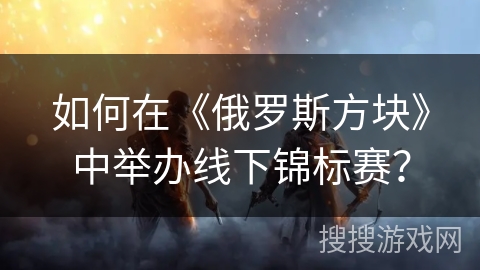 如何在《俄罗斯方块》中举办线下锦标赛？