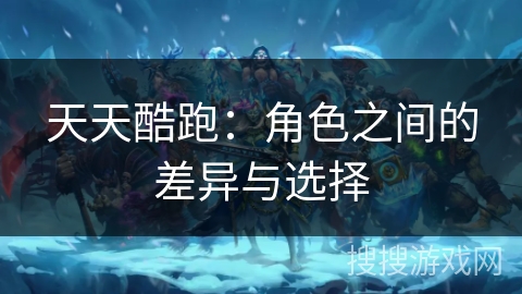 天天酷跑：角色之间的差异与选择