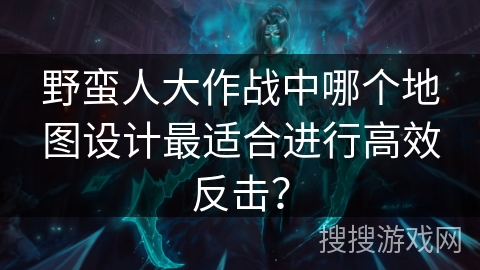 野蛮人大作战中哪个地图设计最适合进行高效反击？