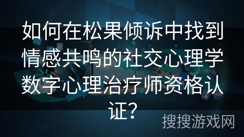 如何在松果倾诉中找到情感共鸣的社交心理学数字心理治疗师资格认证？
