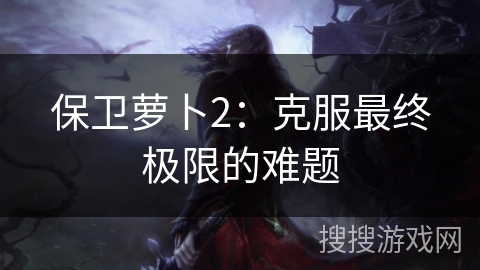 保卫萝卜2：克服最终极限的难题