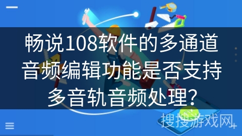 畅说108软件的多通道音频编辑功能是否支持多音轨音频处理？