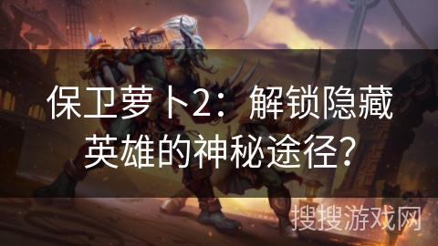 保卫萝卜2：解锁隐藏英雄的神秘途径？