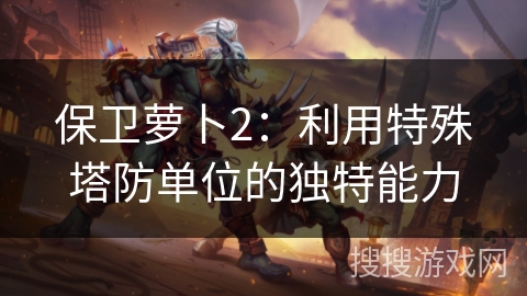 保卫萝卜2：利用特殊塔防单位的独特能力