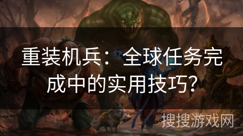 重装机兵：全球任务完成中的实用技巧？