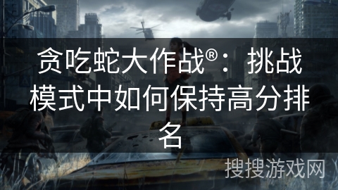 贪吃蛇大作战®：挑战模式中如何保持高分排名