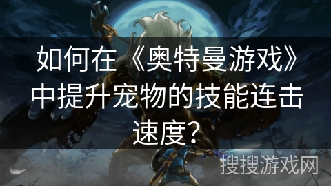 如何在《奥特曼游戏》中提升宠物的技能连击速度？