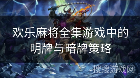 欢乐麻将全集游戏中的明牌与暗牌策略