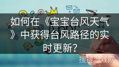 如何在《宝宝台风天气》中获得台风路径的实时更新？