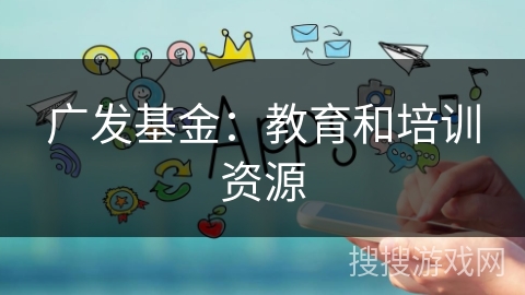 广发基金：教育和培训资源