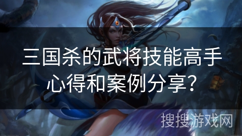 三国杀的武将技能高手心得和案例分享？
