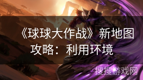 《球球大作战》新地图攻略：利用环境