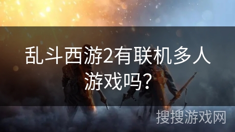 乱斗西游2有联机多人游戏吗？