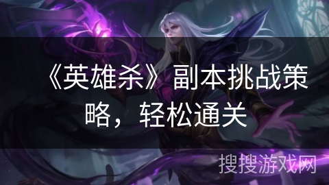 《英雄杀》副本挑战策略，轻松通关