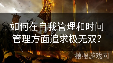 如何在自我管理和时间管理方面追求极无双？