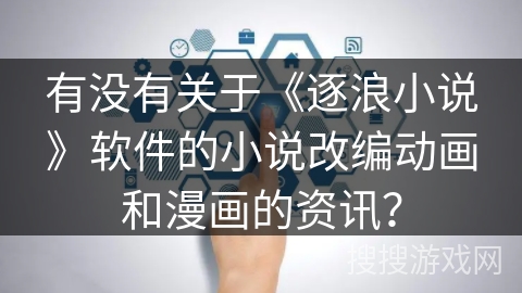 有没有关于《逐浪小说》软件的小说改编动画和漫画的资讯？