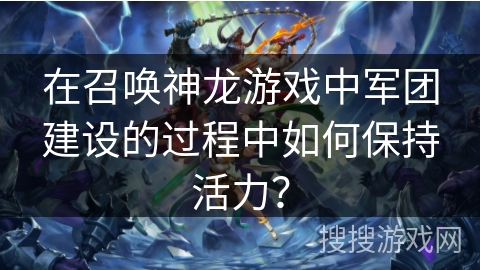 在召唤神龙游戏中军团建设的过程中如何保持活力？