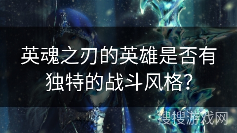英魂之刃的英雄是否有独特的战斗风格？