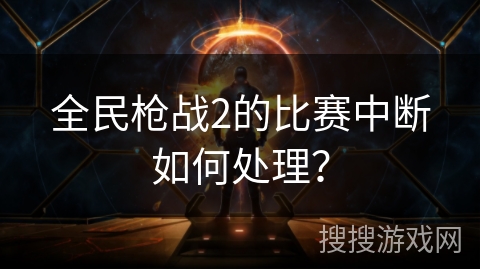 全民枪战2的比赛中断如何处理？