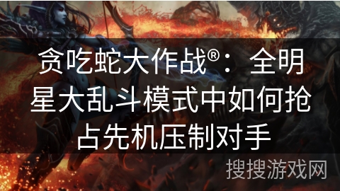 贪吃蛇大作战®：全明星大乱斗模式中如何抢占先机压制对手