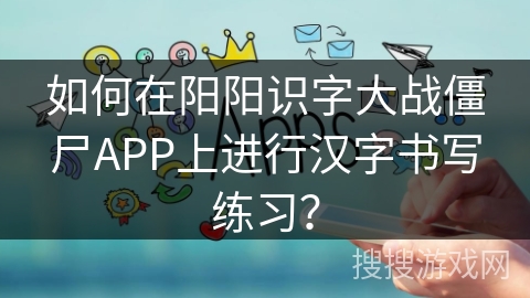 如何在阳阳识字大战僵尸APP上进行汉字书写练习？
