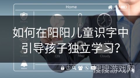 如何在阳阳儿童识字中引导孩子独立学习？