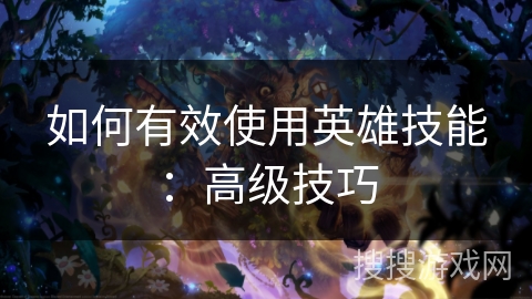 如何有效使用英雄技能：高级技巧