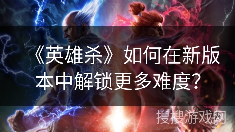 《英雄杀》如何在新版本中解锁更多难度？