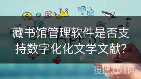 藏书馆管理软件是否支持数字化化文学文献？