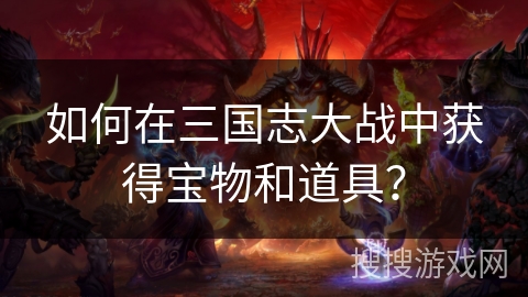 如何在三国志大战中获得宝物和道具？