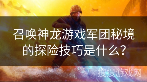 召唤神龙游戏军团秘境的探险技巧是什么？