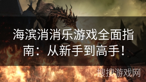 海滨消消乐游戏全面指南：从新手到高手！