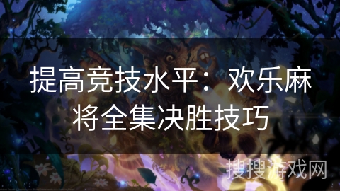 提高竞技水平：欢乐麻将全集决胜技巧