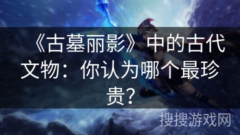 《古墓丽影》中的古代文物：你认为哪个最珍贵？