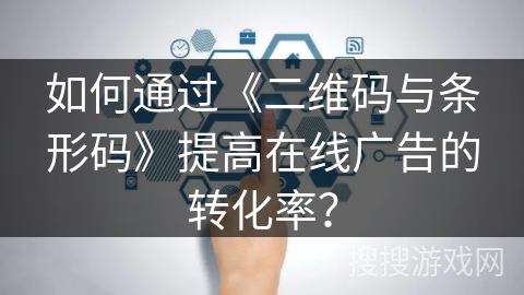 如何通过《二维码与条形码》提高在线广告的转化率？