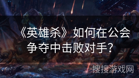《英雄杀》如何在公会争夺中击败对手？