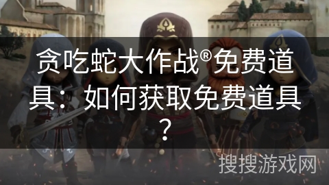 贪吃蛇大作战®免费道具：如何获取免费道具？