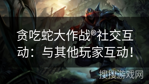 贪吃蛇大作战®社交互动：与其他玩家互动！