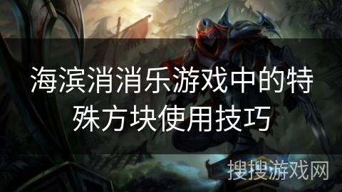 海滨消消乐游戏中的特殊方块使用技巧