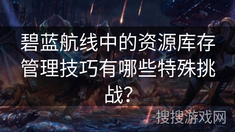 碧蓝航线中的资源库存管理技巧有哪些特殊挑战？
