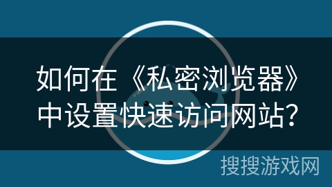 如何在《私密浏览器》中设置快速访问网站？