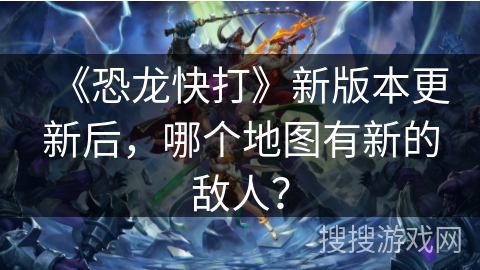 《恐龙快打》新版本更新后，哪个地图有新的敌人？