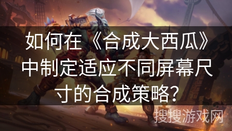 如何在《合成大西瓜》中制定适应不同屏幕尺寸的合成策略？