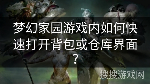 梦幻家园游戏内如何快速打开背包或仓库界面？